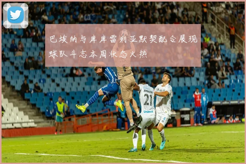 巴埃纳与库库雷利亚默契配合展现球队斗志本周状态火热