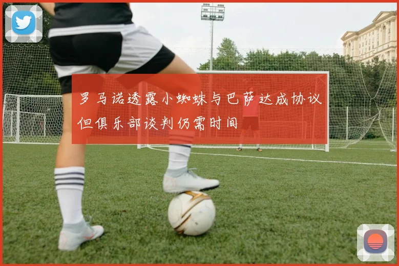 罗马诺透露小蜘蛛与巴萨达成协议但俱乐部谈判仍需时间