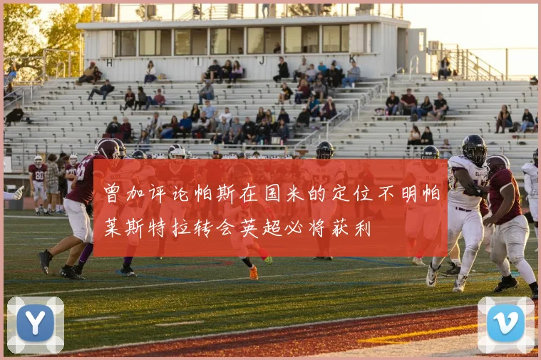 曾加评论帕斯在国米的定位不明帕莱斯特拉转会英超必将获利