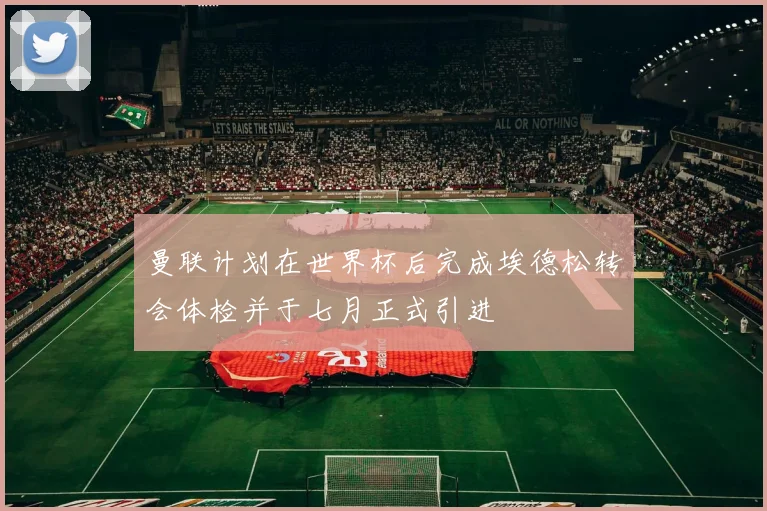 曼联计划在世界杯后完成埃德松转会体检并于七月正式引进