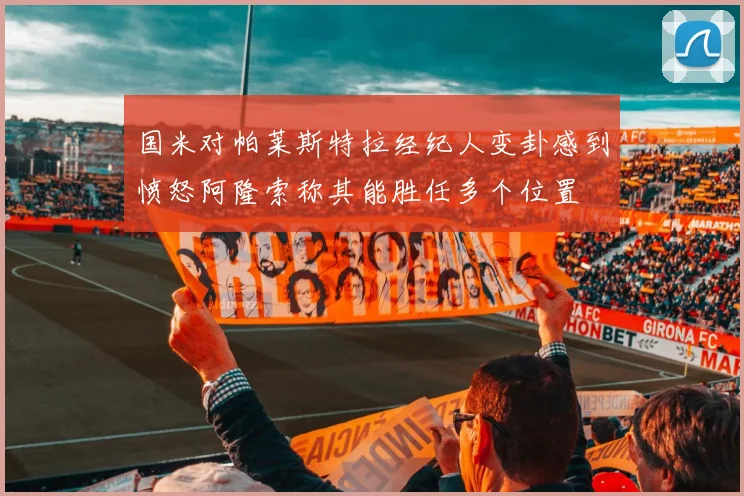 国米对帕莱斯特拉经纪人变卦感到愤怒阿隆索称其能胜任多个位置