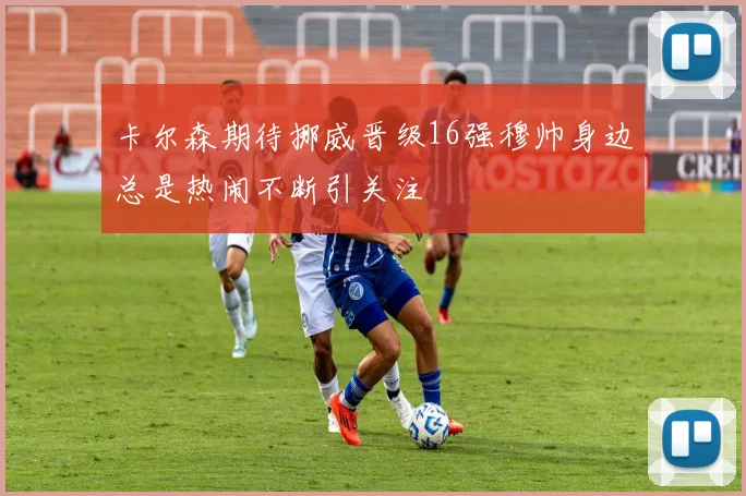 卡尔森期待挪威晋级16强穆帅身边总是热闹不断引关注