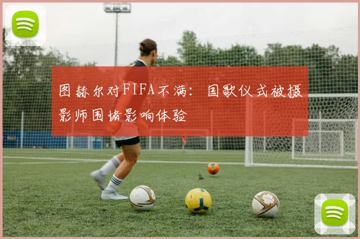 图赫尔对FIFA不满：国歌仪式被摄影师围堵影响体验