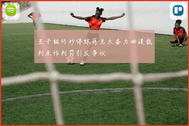 王子铭巧妙停球蒋光太奋力回追裁判未作判罚引发争议