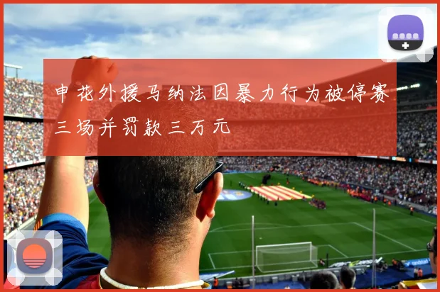 申花外援马纳法因暴力行为被停赛三场并罚款三万元