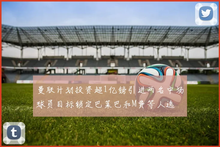 曼联计划投资超1亿镑引进两名中场球员目标锁定巴莱巴和M费等人选