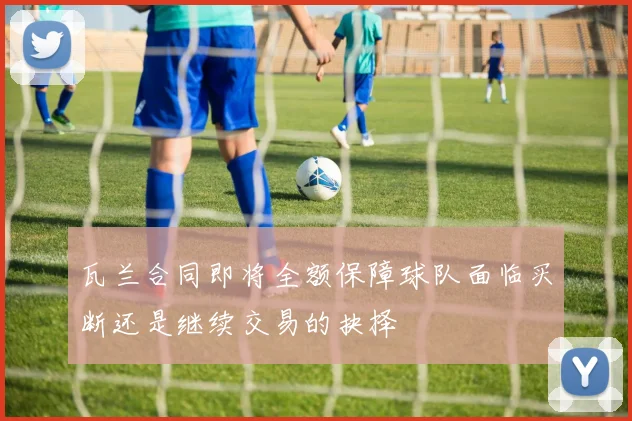 瓦兰合同即将全额保障球队面临买断还是继续交易的抉择