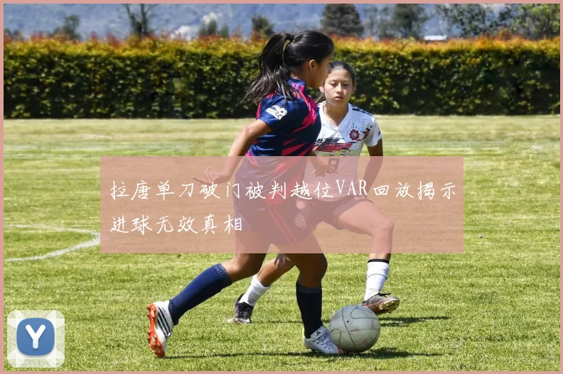拉唐单刀破门被判越位VAR回放揭示进球无效真相