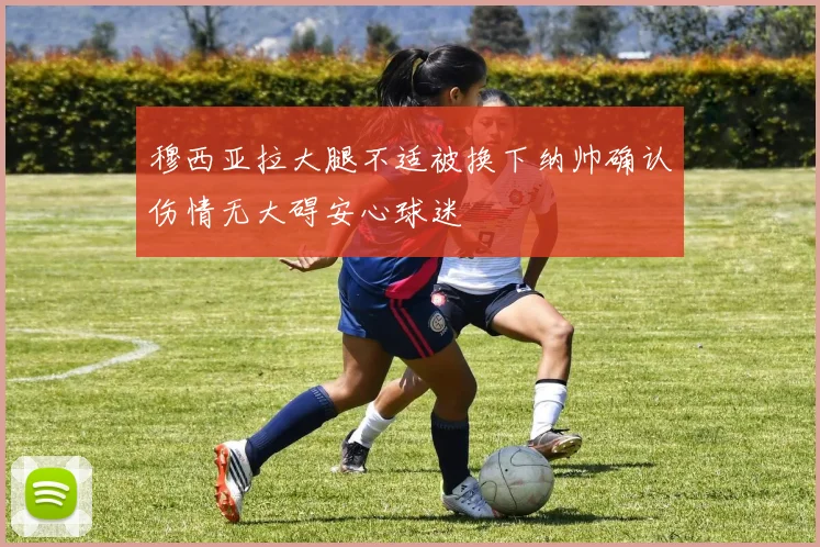 穆西亚拉大腿不适被换下纳帅确认伤情无大碍安心球迷