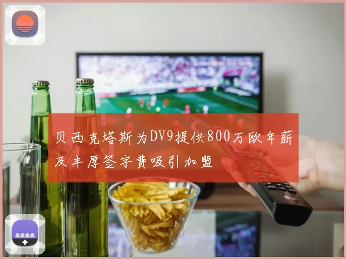 贝西克塔斯为DV9提供800万欧年薪及丰厚签字费吸引加盟