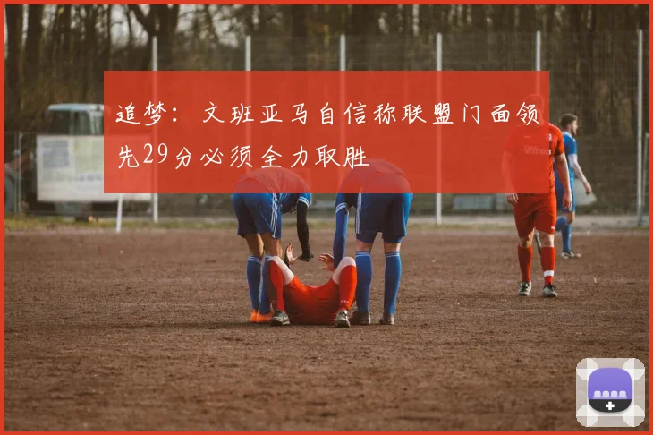 追梦：文班亚马自信称联盟门面领先29分必须全力取胜