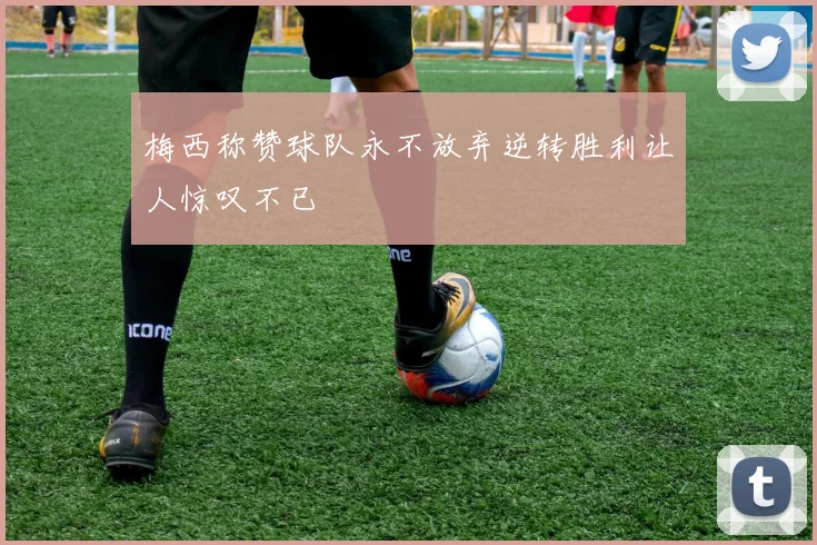 梅西称赞球队永不放弃逆转胜利让人惊叹不已