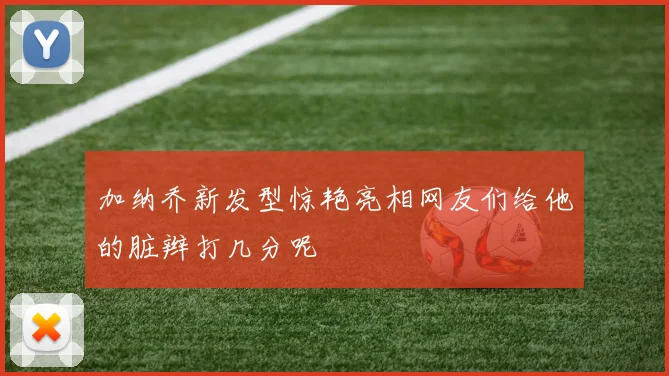 加纳乔新发型惊艳亮相网友们给他的脏辫打几分呢