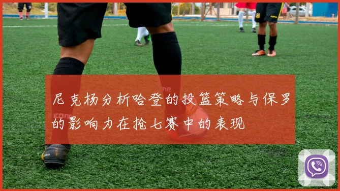 尼克杨分析哈登的投篮策略与保罗的影响力在抢七赛中的表现