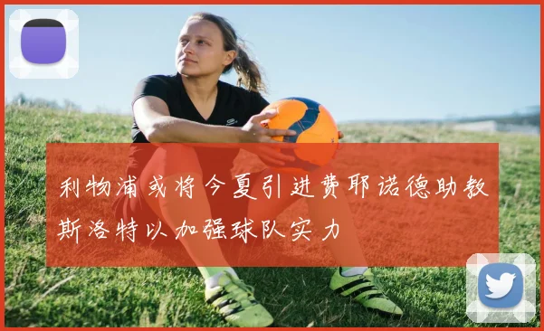 利物浦或将今夏引进费耶诺德助教斯洛特以加强球队实力