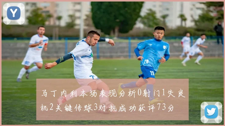 马丁内利本场表现分析0射门1失良机2关键传球3对抗成功获评73分