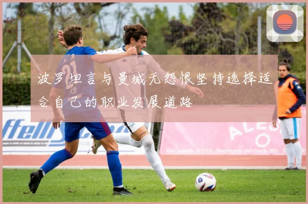 波罗坦言与曼城无怨恨坚持选择适合自己的职业发展道路