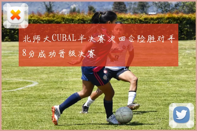 北师大CUBAL半决赛次回合险胜对手8分成功晋级决赛